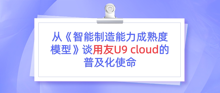 从《智能制造能力成熟度模型》谈用友U9 